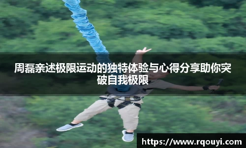 周磊亲述极限运动的独特体验与心得分享助你突破自我极限