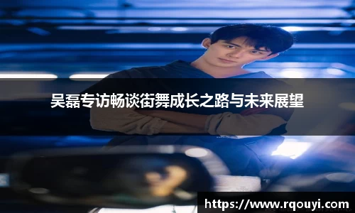 吴磊专访畅谈街舞成长之路与未来展望