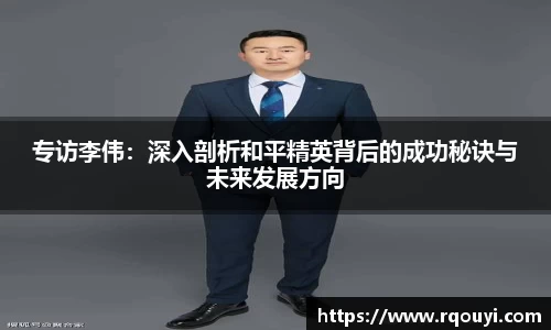 专访李伟:深入剖析和平精英背后的成功秘诀与未来发展方向