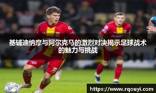 基辅迪纳摩与阿尔克马的激烈对决揭示足球战术的魅力与挑战