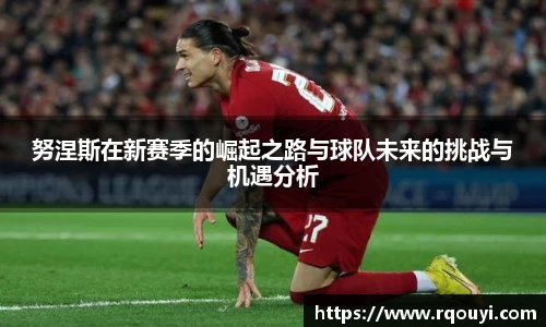 努涅斯在新赛季的崛起之路与球队未来的挑战与机遇分析