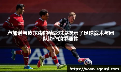 卢加诺与皮尔森的精彩对决揭示了足球战术与团队协作的重要性