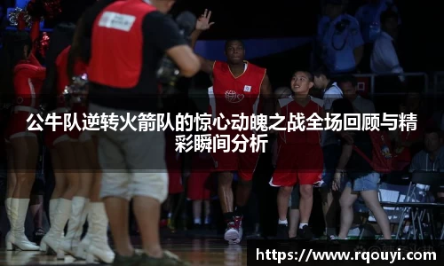 公牛队逆转火箭队的惊心动魄之战全场回顾与精彩瞬间分析