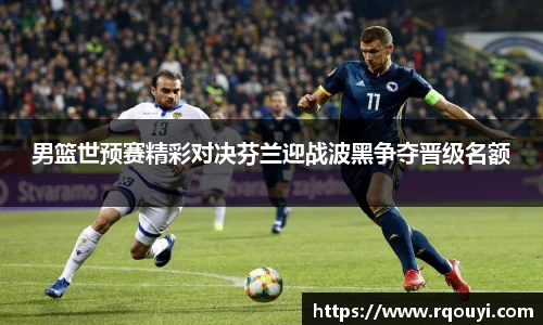 男篮世预赛精彩对决芬兰迎战波黑争夺晋级名额