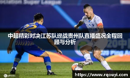 中超精彩对决江苏队迎战贵州队直播盛况全程回顾与分析